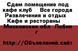 Сдам помещение под кафе,клуб. - Все города Развлечения и отдых » Кафе и рестораны   . Московская обл.,Лобня г.